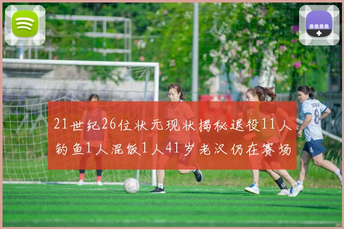 21世纪26位状元现状揭秘退役11人钓鱼1人混饭1人41岁老汉仍在赛场拼搏