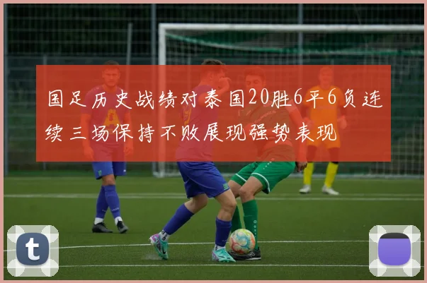国足历史战绩对泰国20胜6平6负连续三场保持不败展现强势表现