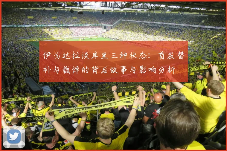 伊戈达拉谈库里三种状态：首发替补与裁掉的背后故事与影响分析