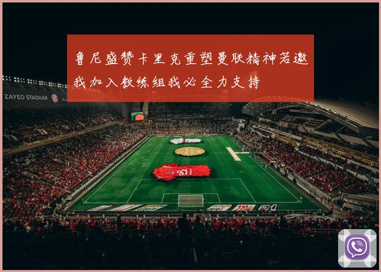 鲁尼盛赞卡里克重塑曼联精神若邀我加入教练组我必全力支持