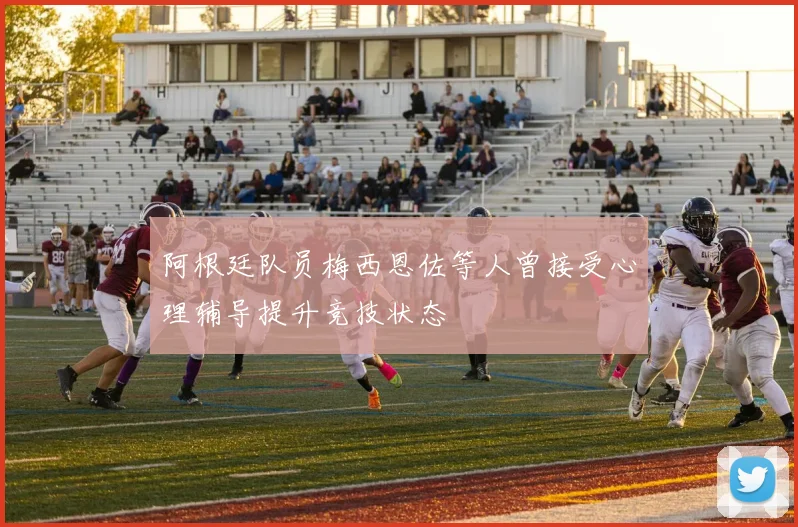 阿根廷队员梅西恩佐等人曾接受心理辅导提升竞技状态