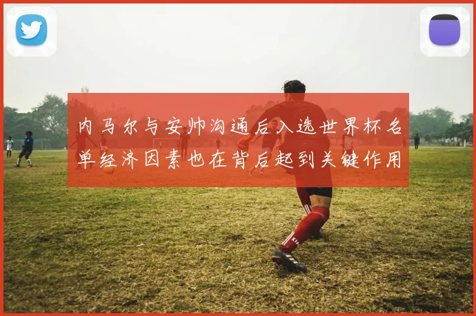 内马尔与安帅沟通后入选世界杯名单经济因素也在背后起到关键作用