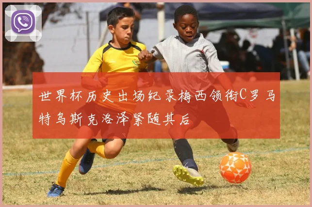 世界杯历史出场纪录梅西领衔C罗马特乌斯克洛泽紧随其后