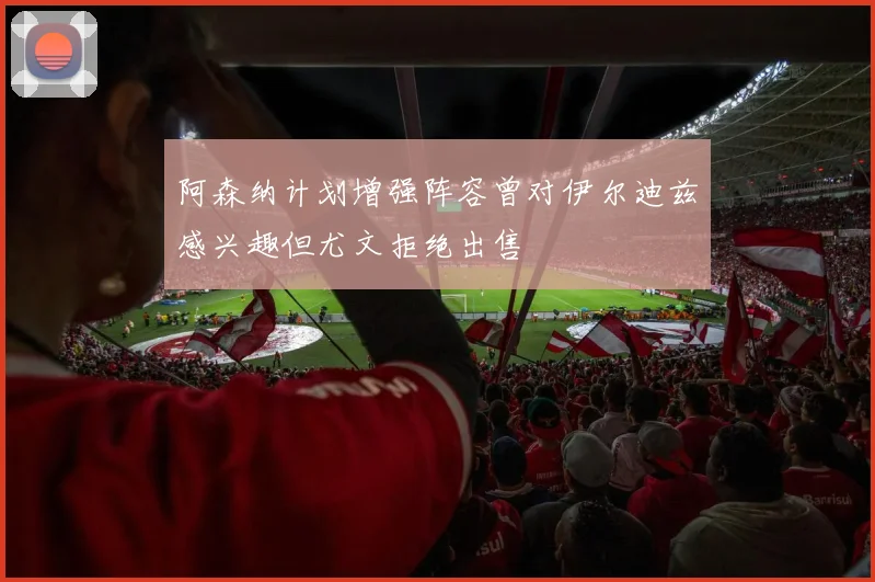 阿森纳计划增强阵容曾对伊尔迪兹感兴趣但尤文拒绝出售