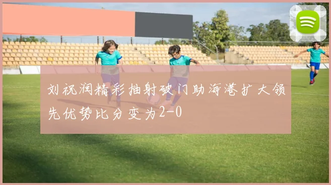 刘祝润精彩抽射破门助海港扩大领先优势比分变为2-0
