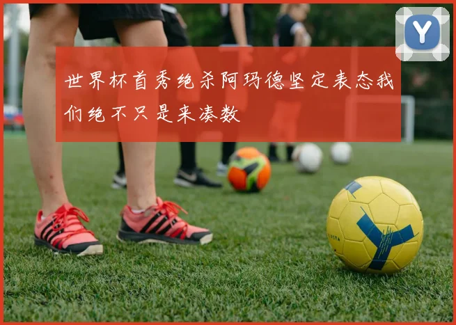 世界杯首秀绝杀阿玛德坚定表态我们绝不只是来凑数