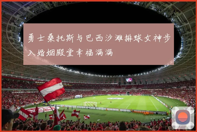 勇士桑托斯与巴西沙滩排球女神步入婚姻殿堂幸福满满