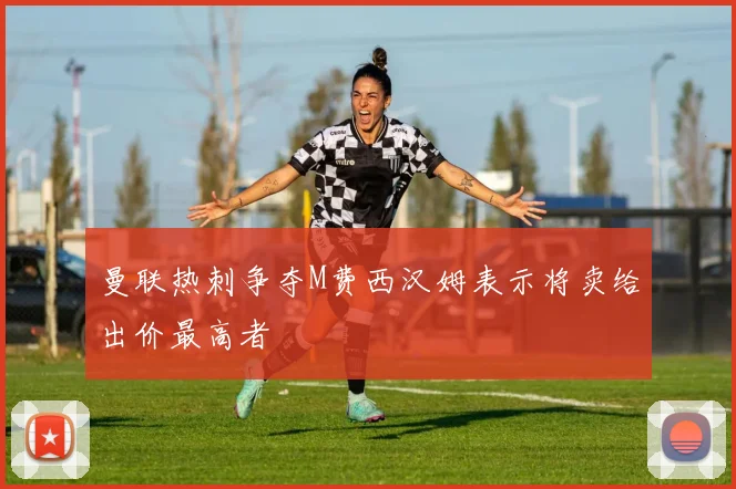 曼联热刺争夺M费西汉姆表示将卖给出价最高者