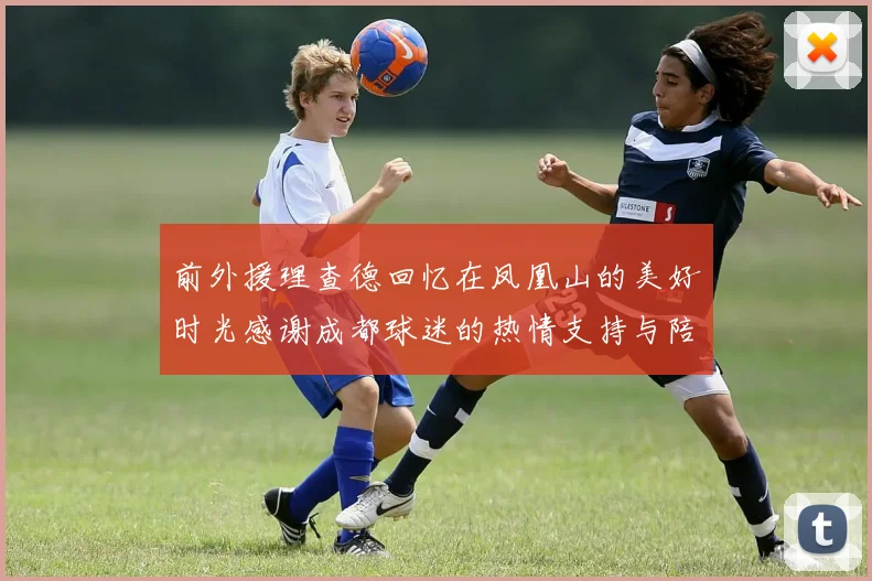 前外援理查德回忆在凤凰山的美好时光感谢成都球迷的热情支持与陪伴