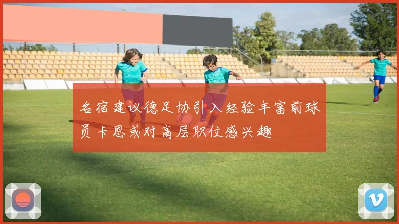 名宿建议德足协引入经验丰富前球员卡恩或对高层职位感兴趣